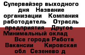 Супервайзер выходного дня › Название организации ­ Компания-работодатель › Отрасль предприятия ­ Другое › Минимальный оклад ­ 5 000 - Все города Работа » Вакансии   . Кировская обл.,Сезенево д.